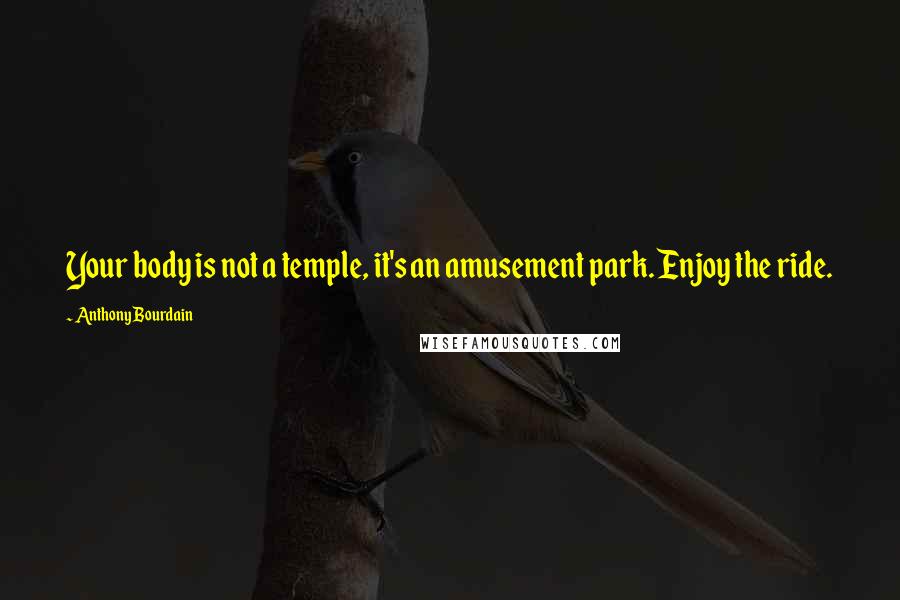 Anthony Bourdain Quotes: Your body is not a temple, it's an amusement park. Enjoy the ride.