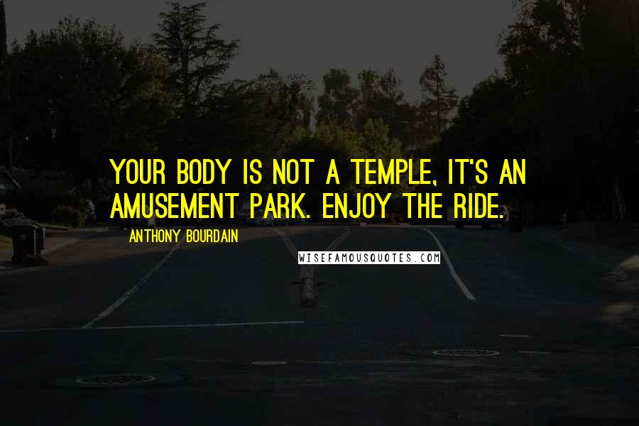 Anthony Bourdain Quotes: Your body is not a temple, it's an amusement park. Enjoy the ride.