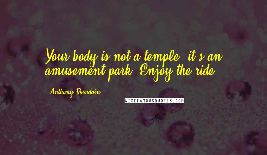 Anthony Bourdain Quotes: Your body is not a temple, it's an amusement park. Enjoy the ride.