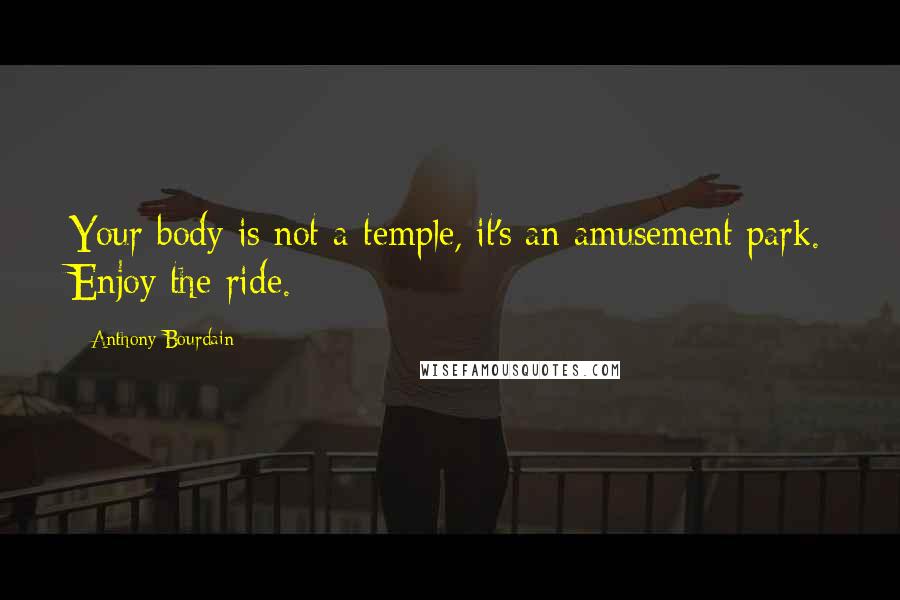 Anthony Bourdain Quotes: Your body is not a temple, it's an amusement park. Enjoy the ride.