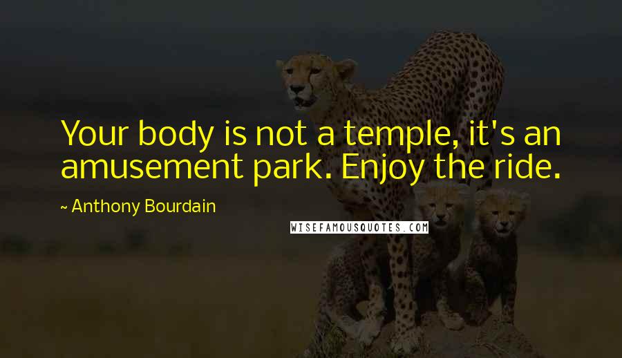 Anthony Bourdain Quotes: Your body is not a temple, it's an amusement park. Enjoy the ride.