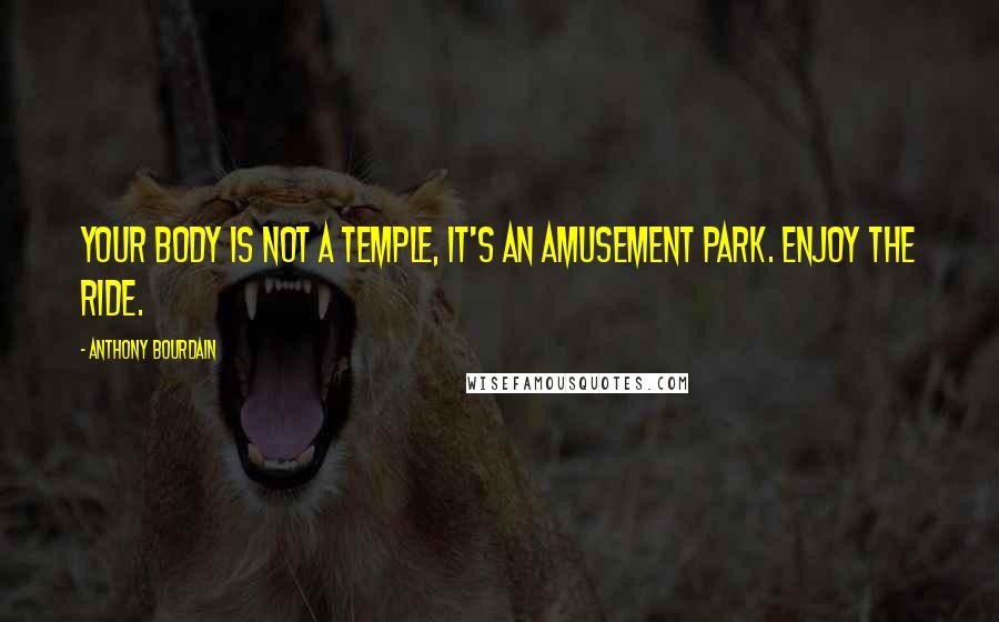 Anthony Bourdain Quotes: Your body is not a temple, it's an amusement park. Enjoy the ride.