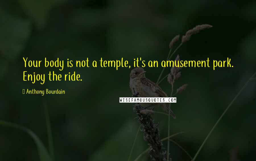 Anthony Bourdain Quotes: Your body is not a temple, it's an amusement park. Enjoy the ride.