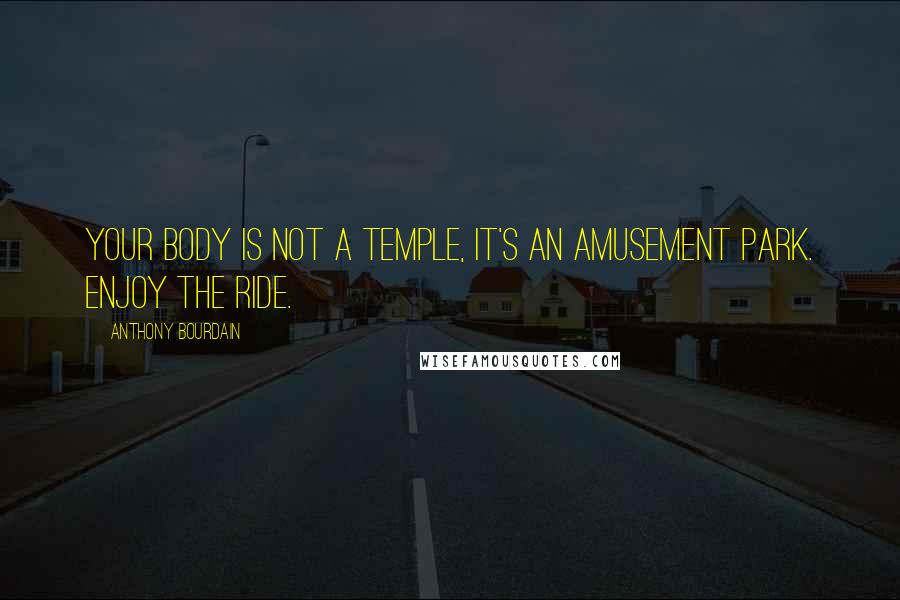 Anthony Bourdain Quotes: Your body is not a temple, it's an amusement park. Enjoy the ride.