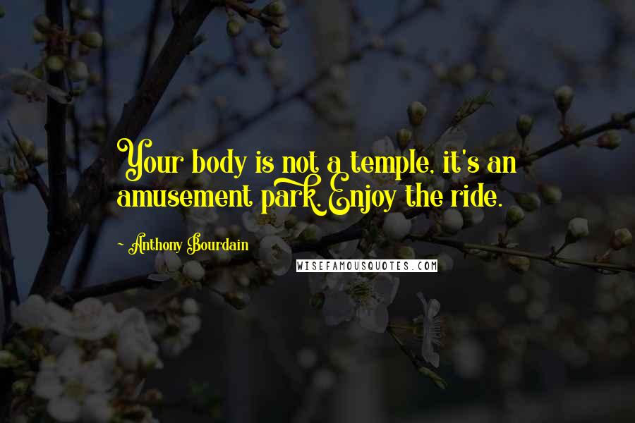 Anthony Bourdain Quotes: Your body is not a temple, it's an amusement park. Enjoy the ride.