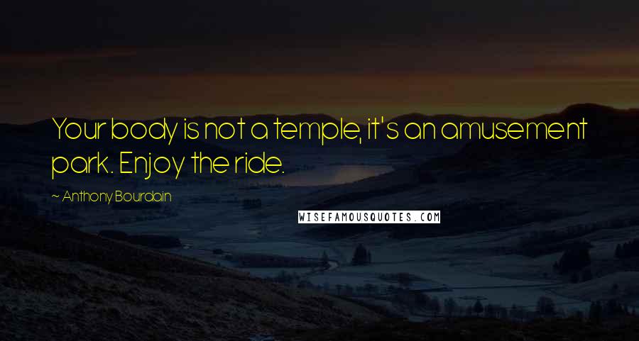 Anthony Bourdain Quotes: Your body is not a temple, it's an amusement park. Enjoy the ride.