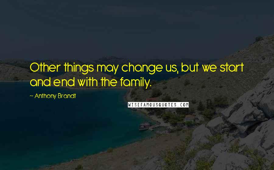 Anthony Brandt Quotes: Other things may change us, but we start and end with the family.