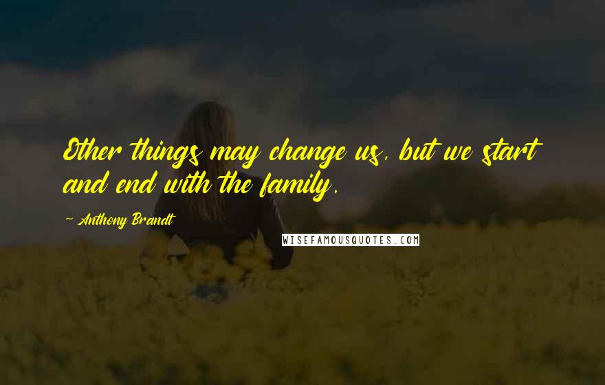 Anthony Brandt Quotes: Other things may change us, but we start and end with the family.