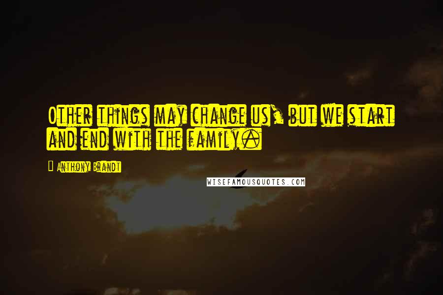 Anthony Brandt Quotes: Other things may change us, but we start and end with the family.