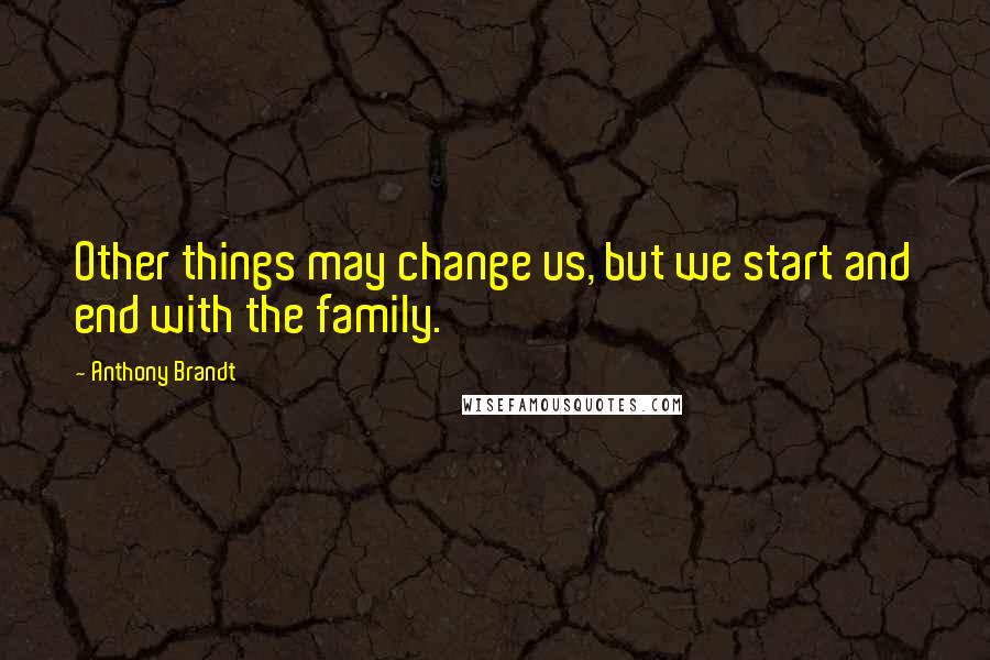 Anthony Brandt Quotes: Other things may change us, but we start and end with the family.