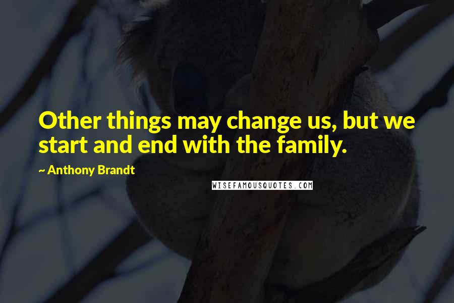 Anthony Brandt Quotes: Other things may change us, but we start and end with the family.