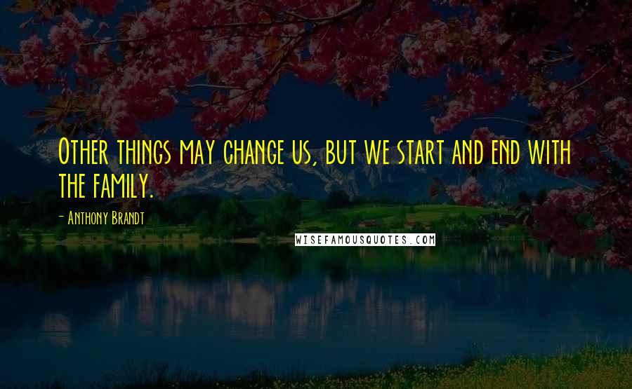 Anthony Brandt Quotes: Other things may change us, but we start and end with the family.