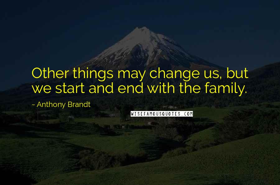 Anthony Brandt Quotes: Other things may change us, but we start and end with the family.