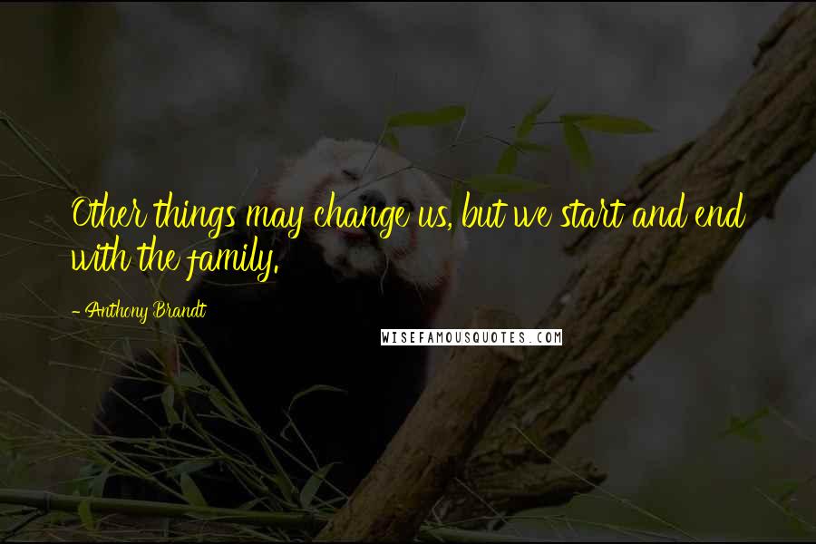 Anthony Brandt Quotes: Other things may change us, but we start and end with the family.