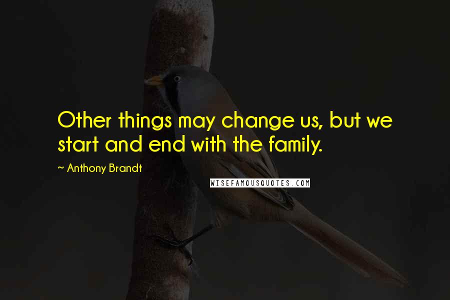 Anthony Brandt Quotes: Other things may change us, but we start and end with the family.