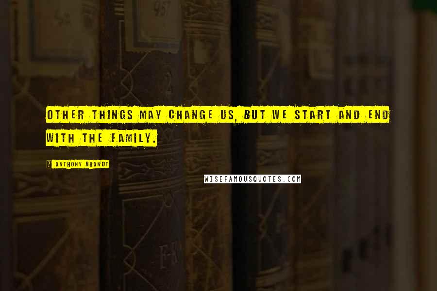 Anthony Brandt Quotes: Other things may change us, but we start and end with the family.