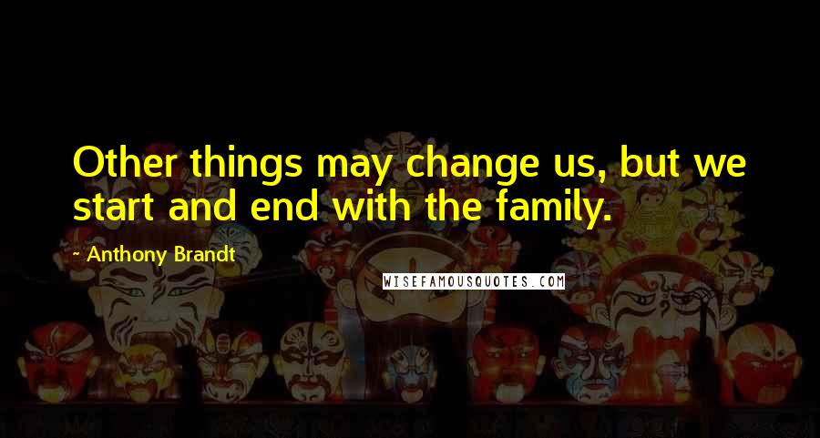 Anthony Brandt Quotes: Other things may change us, but we start and end with the family.