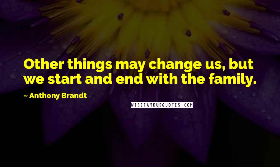 Anthony Brandt Quotes: Other things may change us, but we start and end with the family.