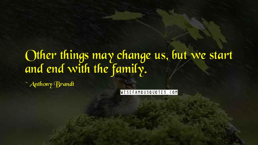 Anthony Brandt Quotes: Other things may change us, but we start and end with the family.