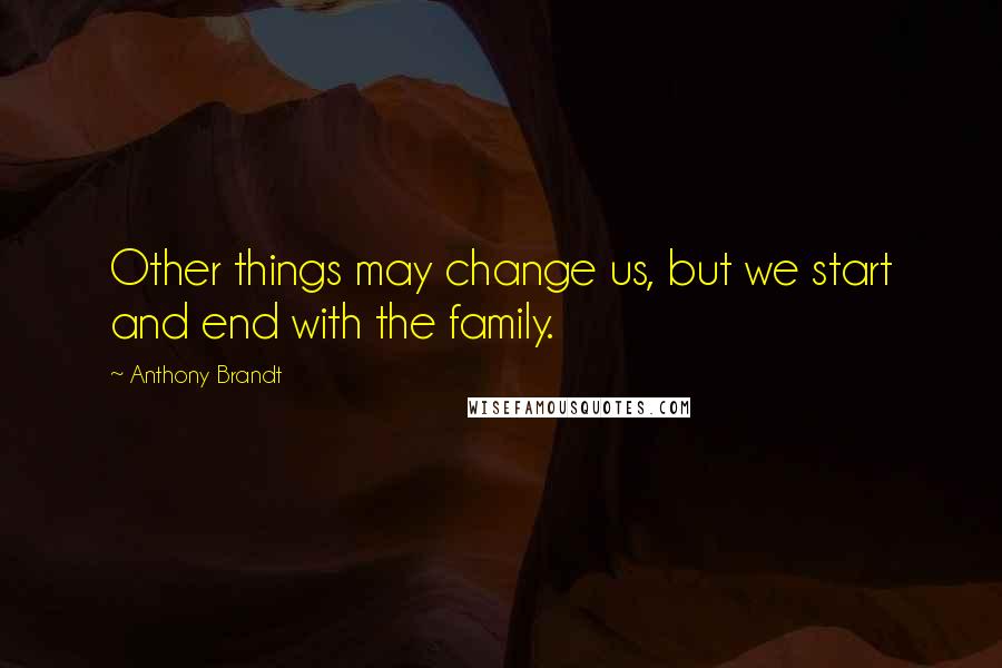 Anthony Brandt Quotes: Other things may change us, but we start and end with the family.