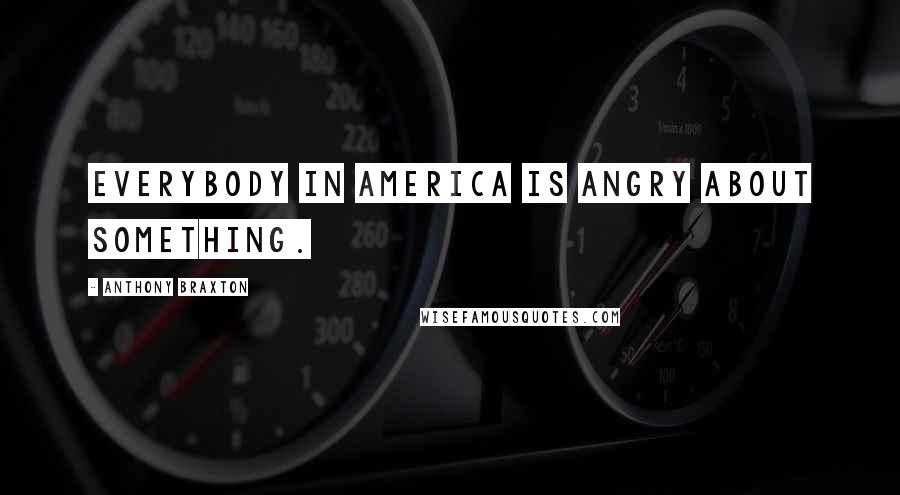 Anthony Braxton Quotes: Everybody in America is angry about something.