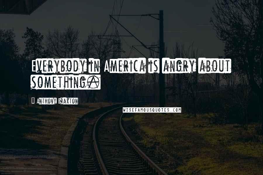 Anthony Braxton Quotes: Everybody in America is angry about something.