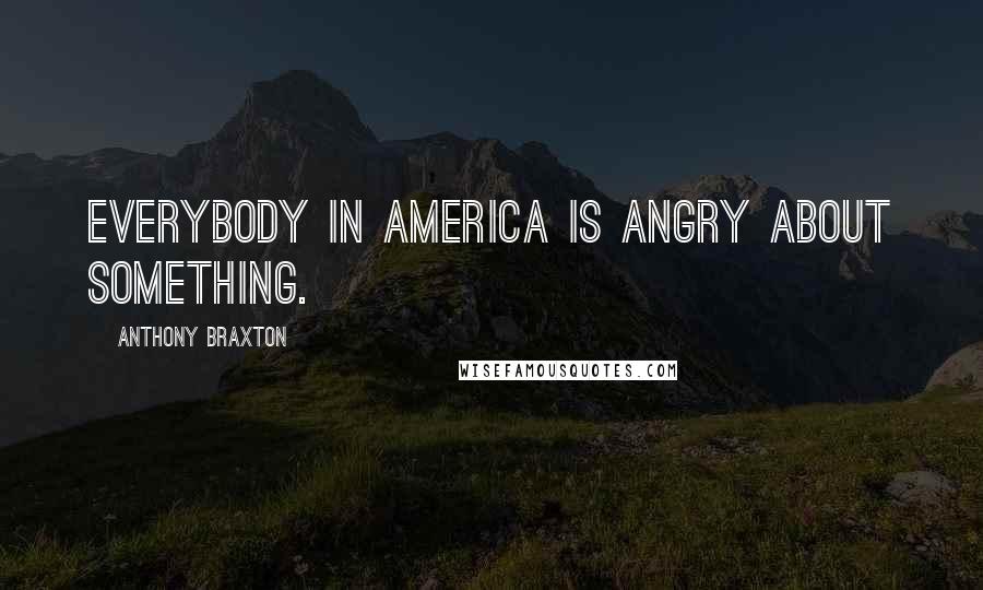 Anthony Braxton Quotes: Everybody in America is angry about something.