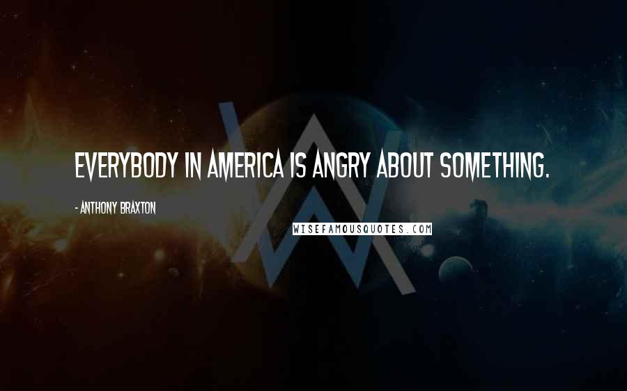 Anthony Braxton Quotes: Everybody in America is angry about something.