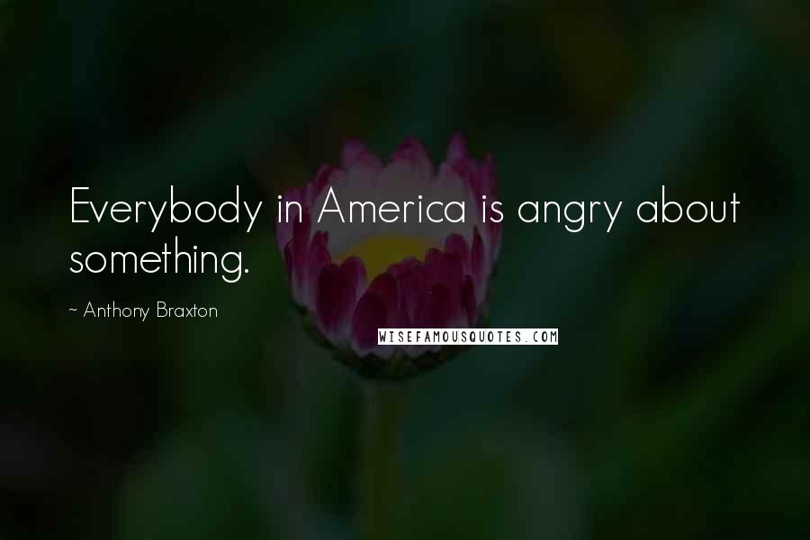 Anthony Braxton Quotes: Everybody in America is angry about something.