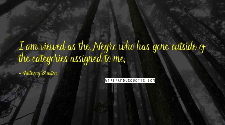 Anthony Braxton Quotes: I am viewed as the Negro who has gone outside of the categories assigned to me.