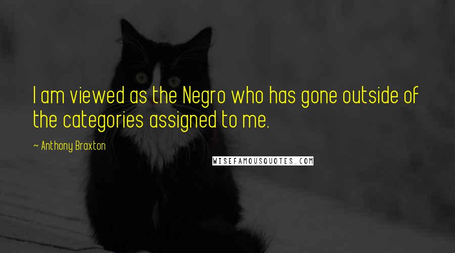 Anthony Braxton Quotes: I am viewed as the Negro who has gone outside of the categories assigned to me.