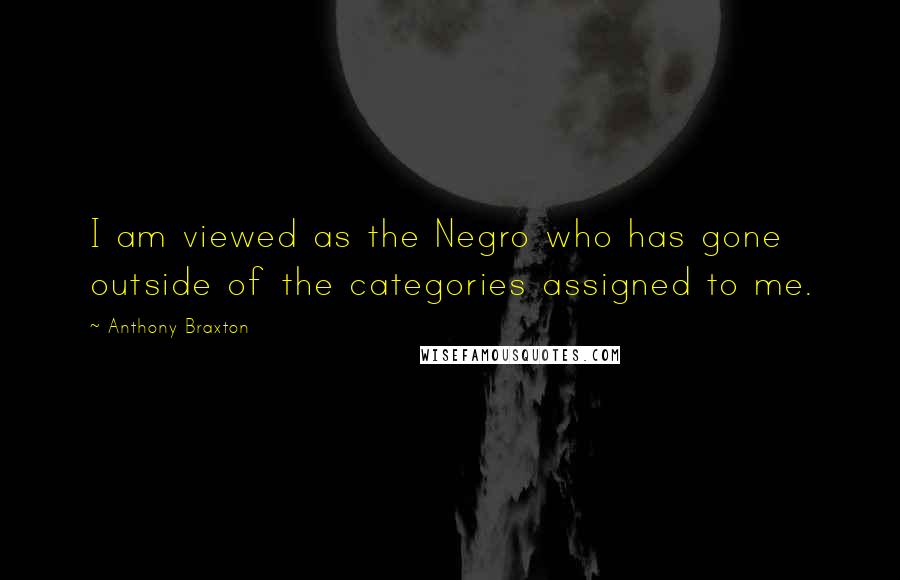 Anthony Braxton Quotes: I am viewed as the Negro who has gone outside of the categories assigned to me.