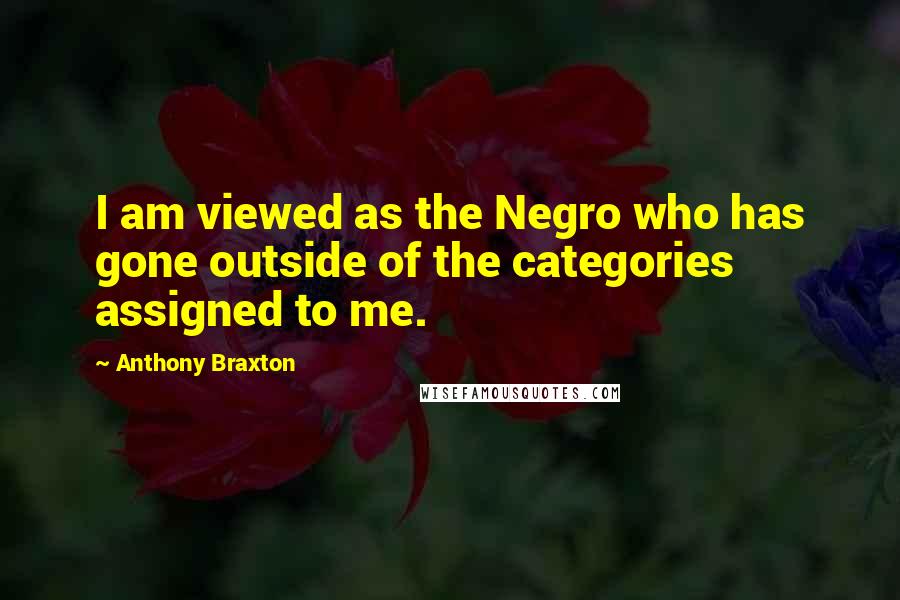 Anthony Braxton Quotes: I am viewed as the Negro who has gone outside of the categories assigned to me.