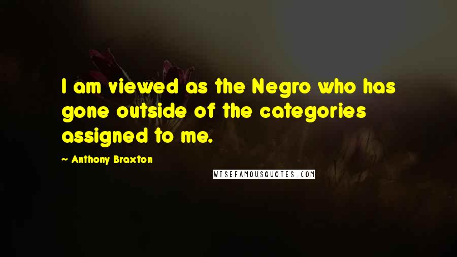 Anthony Braxton Quotes: I am viewed as the Negro who has gone outside of the categories assigned to me.