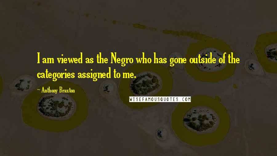 Anthony Braxton Quotes: I am viewed as the Negro who has gone outside of the categories assigned to me.