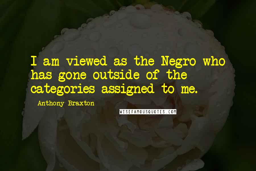 Anthony Braxton Quotes: I am viewed as the Negro who has gone outside of the categories assigned to me.