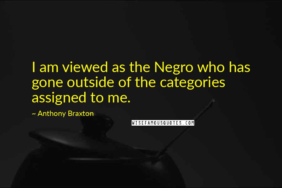 Anthony Braxton Quotes: I am viewed as the Negro who has gone outside of the categories assigned to me.