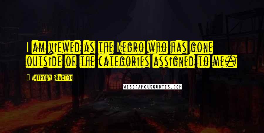 Anthony Braxton Quotes: I am viewed as the Negro who has gone outside of the categories assigned to me.