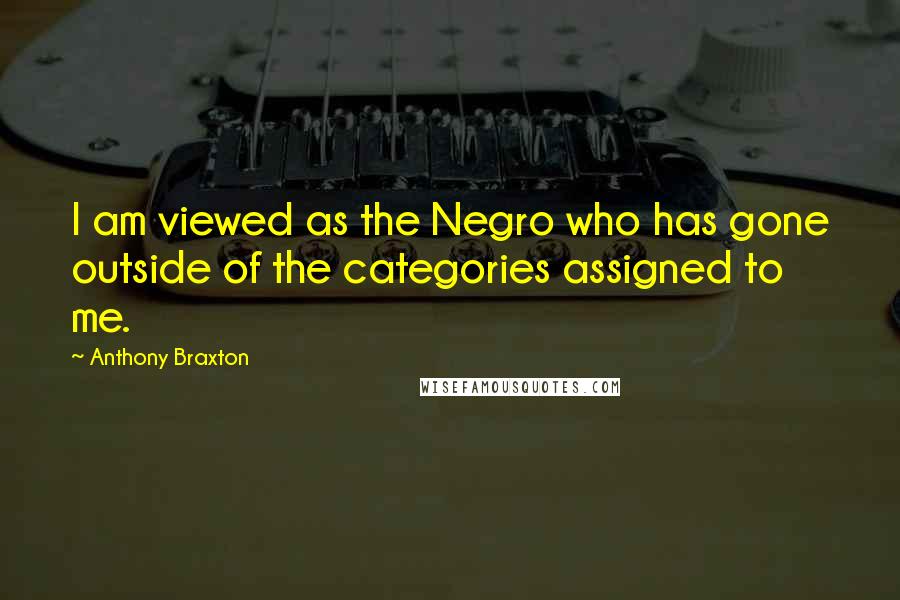 Anthony Braxton Quotes: I am viewed as the Negro who has gone outside of the categories assigned to me.