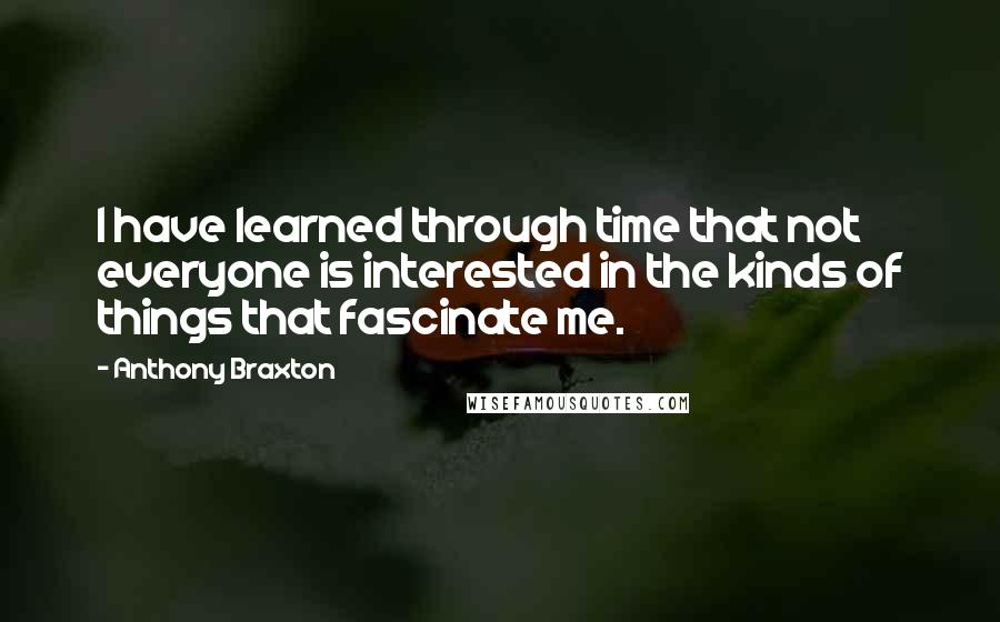 Anthony Braxton Quotes: I have learned through time that not everyone is interested in the kinds of things that fascinate me.