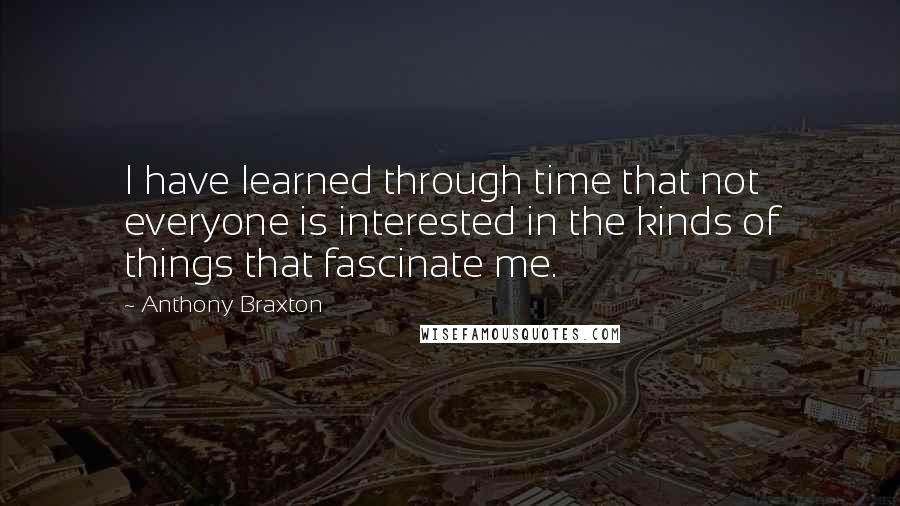 Anthony Braxton Quotes: I have learned through time that not everyone is interested in the kinds of things that fascinate me.