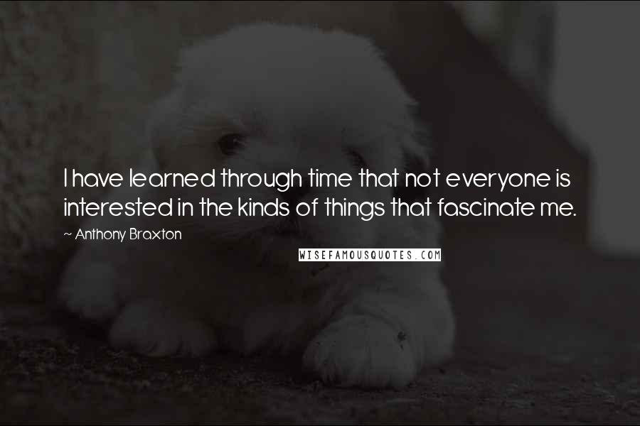 Anthony Braxton Quotes: I have learned through time that not everyone is interested in the kinds of things that fascinate me.