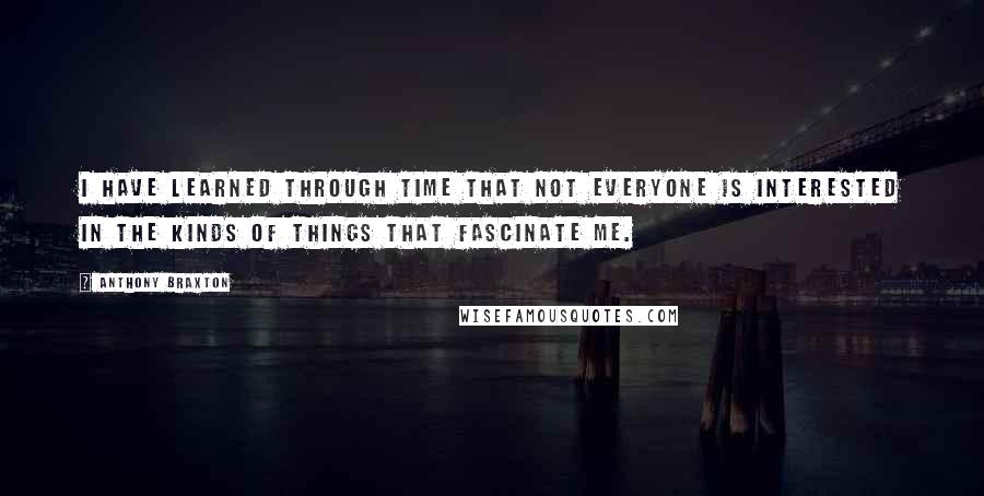 Anthony Braxton Quotes: I have learned through time that not everyone is interested in the kinds of things that fascinate me.