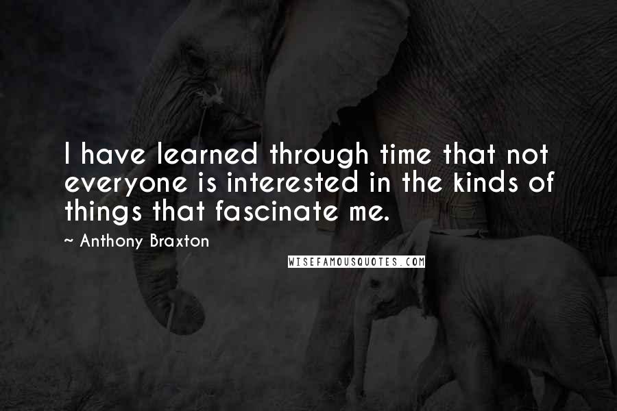 Anthony Braxton Quotes: I have learned through time that not everyone is interested in the kinds of things that fascinate me.