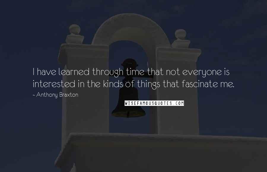 Anthony Braxton Quotes: I have learned through time that not everyone is interested in the kinds of things that fascinate me.