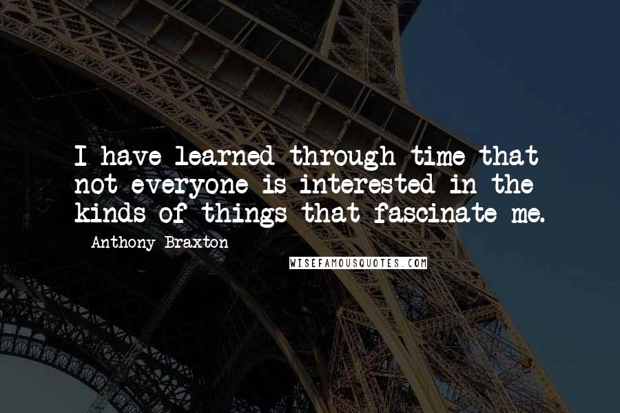 Anthony Braxton Quotes: I have learned through time that not everyone is interested in the kinds of things that fascinate me.