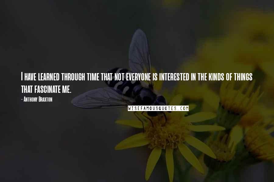 Anthony Braxton Quotes: I have learned through time that not everyone is interested in the kinds of things that fascinate me.