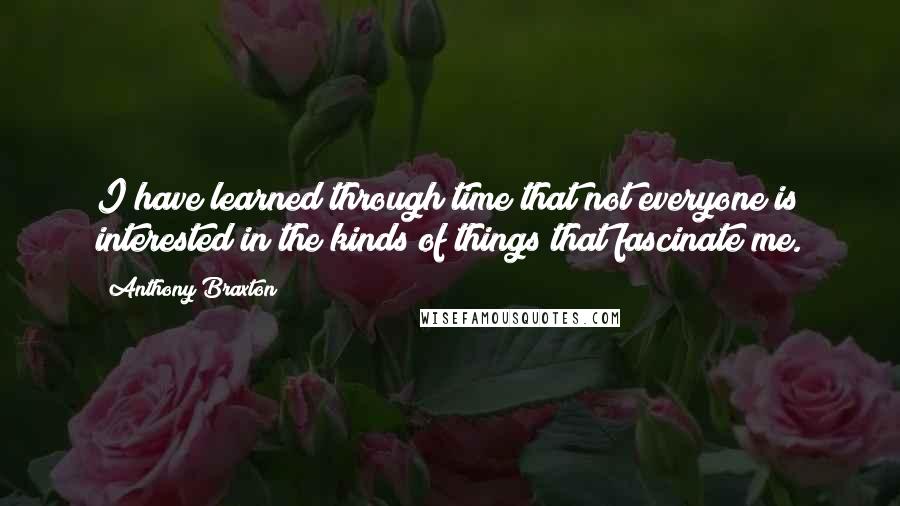 Anthony Braxton Quotes: I have learned through time that not everyone is interested in the kinds of things that fascinate me.