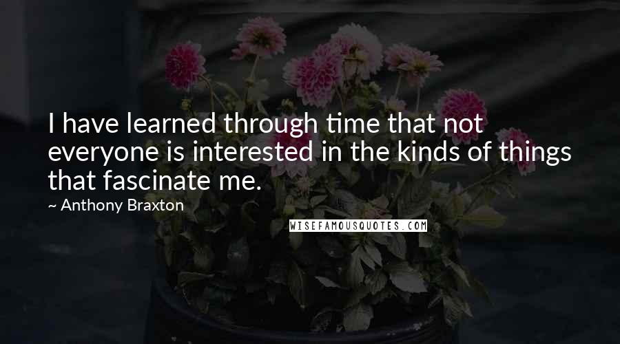 Anthony Braxton Quotes: I have learned through time that not everyone is interested in the kinds of things that fascinate me.