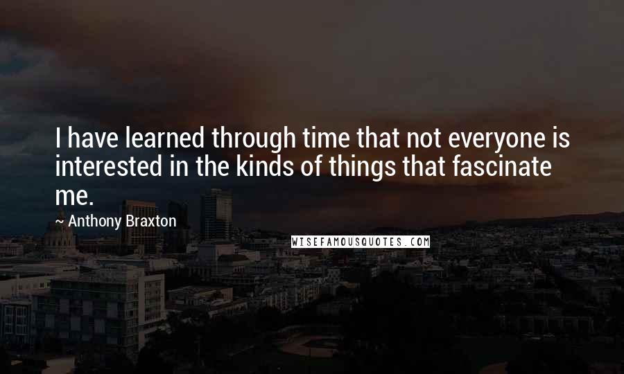 Anthony Braxton Quotes: I have learned through time that not everyone is interested in the kinds of things that fascinate me.